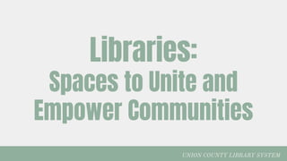 UNION COUNTY LIBRARY SYSTEM
Libraries:
Spaces to Unite and
Empower Communities
 