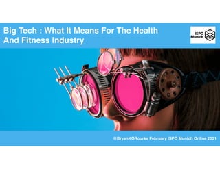 @BryanKORourke February ISPO Munich Online 2021
Big Tech : What It Means For The Health
And Fitness Industry
 