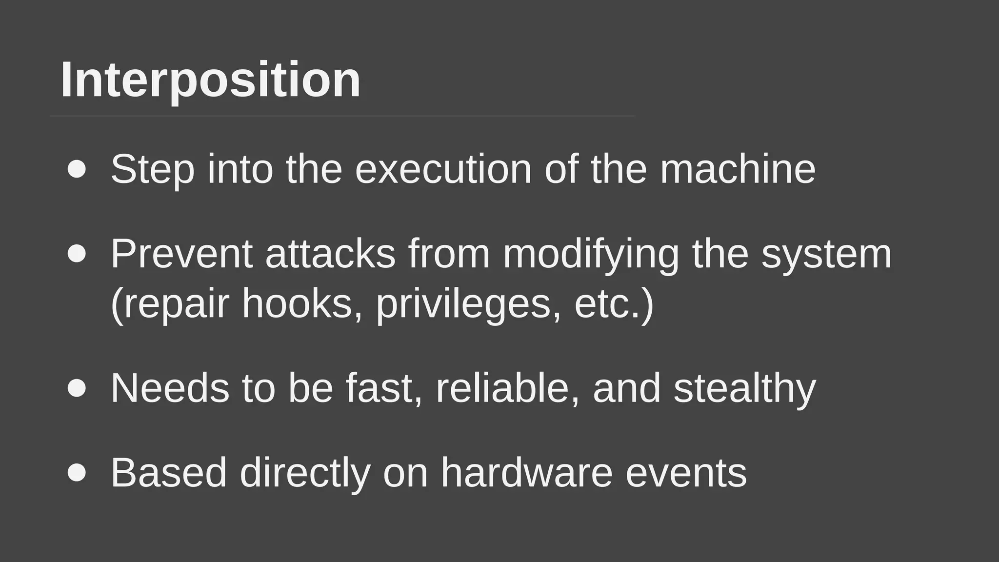 Interposition
● Step into the execution of the machine
● Prevent attacks from modifying the system
(repair hooks, privileges, etc.)
● Needs to be fast, reliable, and stealthy
● Based directly on hardware events
 