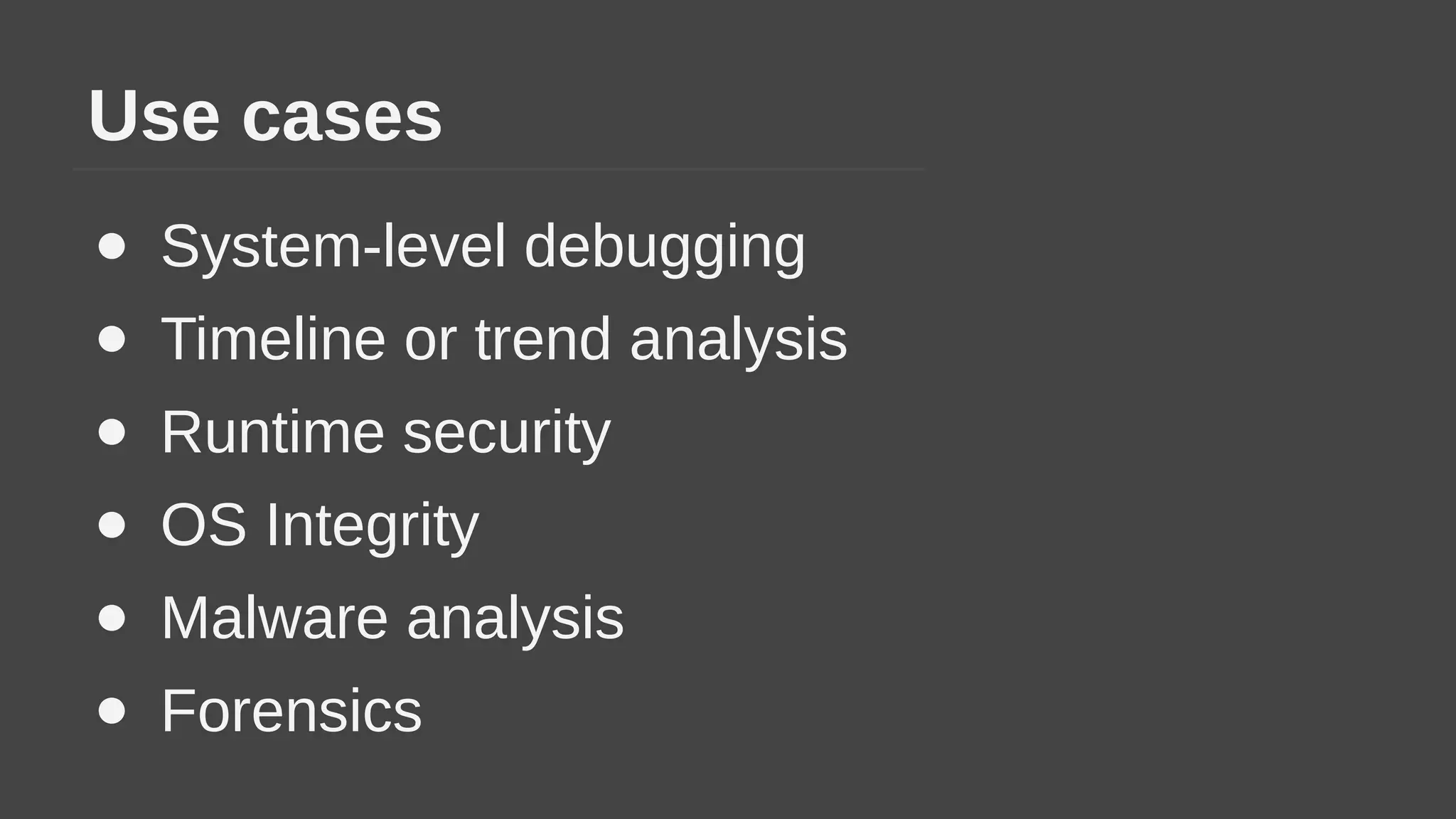 Use cases
● System-level debugging
● Timeline or trend analysis
● Runtime security
● OS Integrity
● Malware analysis
● Forensics
 