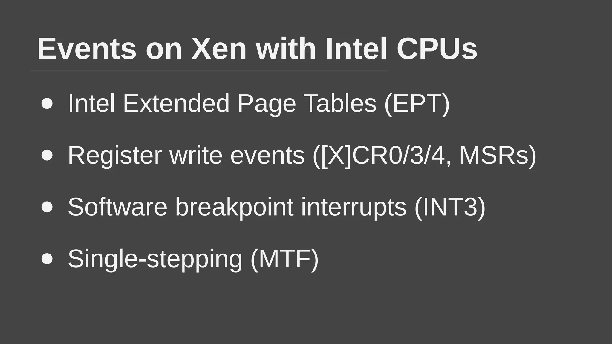 Events on Xen with Intel CPUs
● Intel Extended Page Tables (EPT)
● Register write events ([X]CR0/3/4, MSRs)
● Software breakpoint interrupts (INT3)
● Single-stepping (MTF)
 