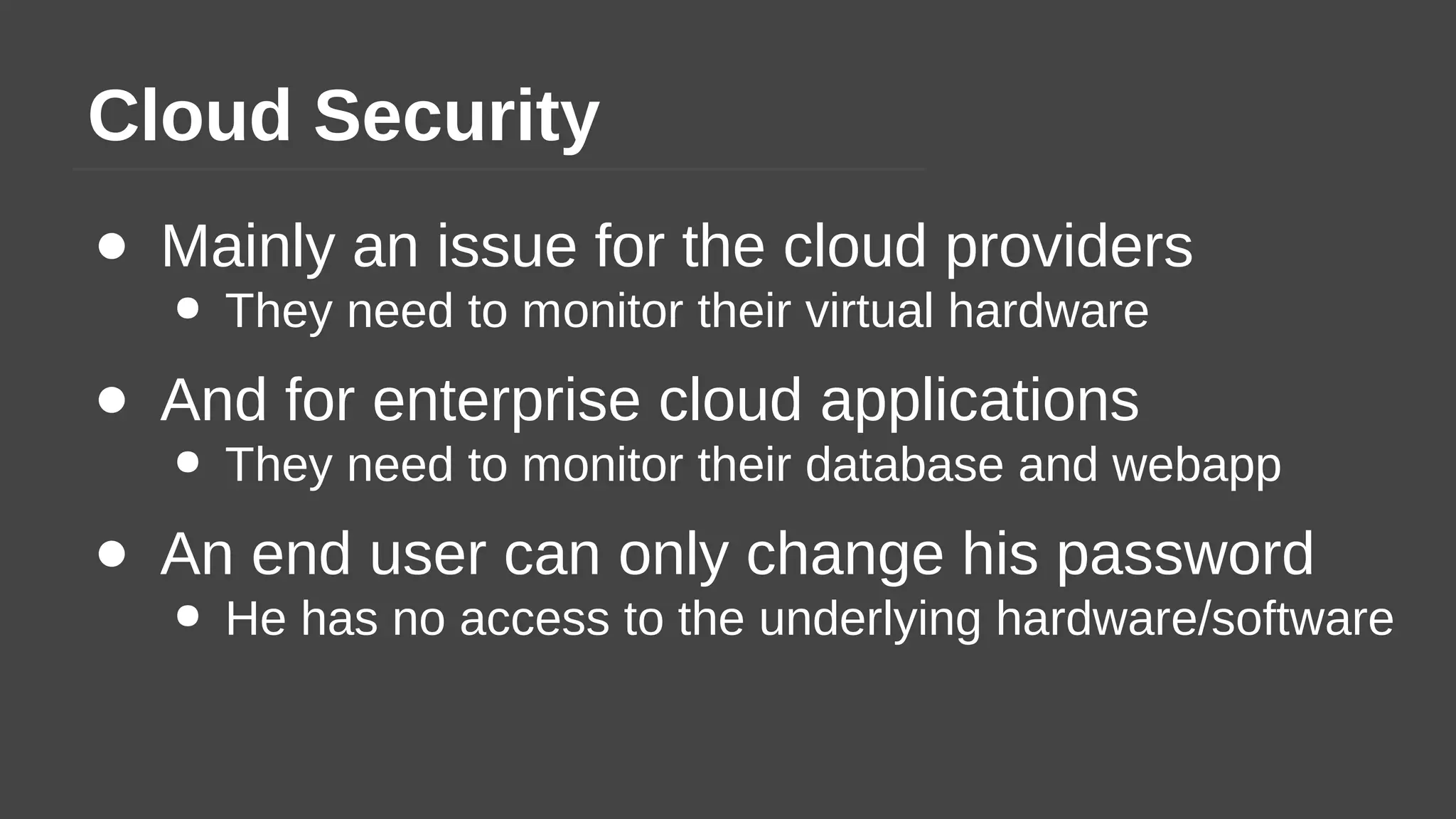 Cloud Security
● Mainly an issue for the cloud providers
● They need to monitor their virtual hardware
● And for enterprise cloud applications
● They need to monitor their database and webapp
● An end user can only change his password
● He has no access to the underlying hardware/software
 