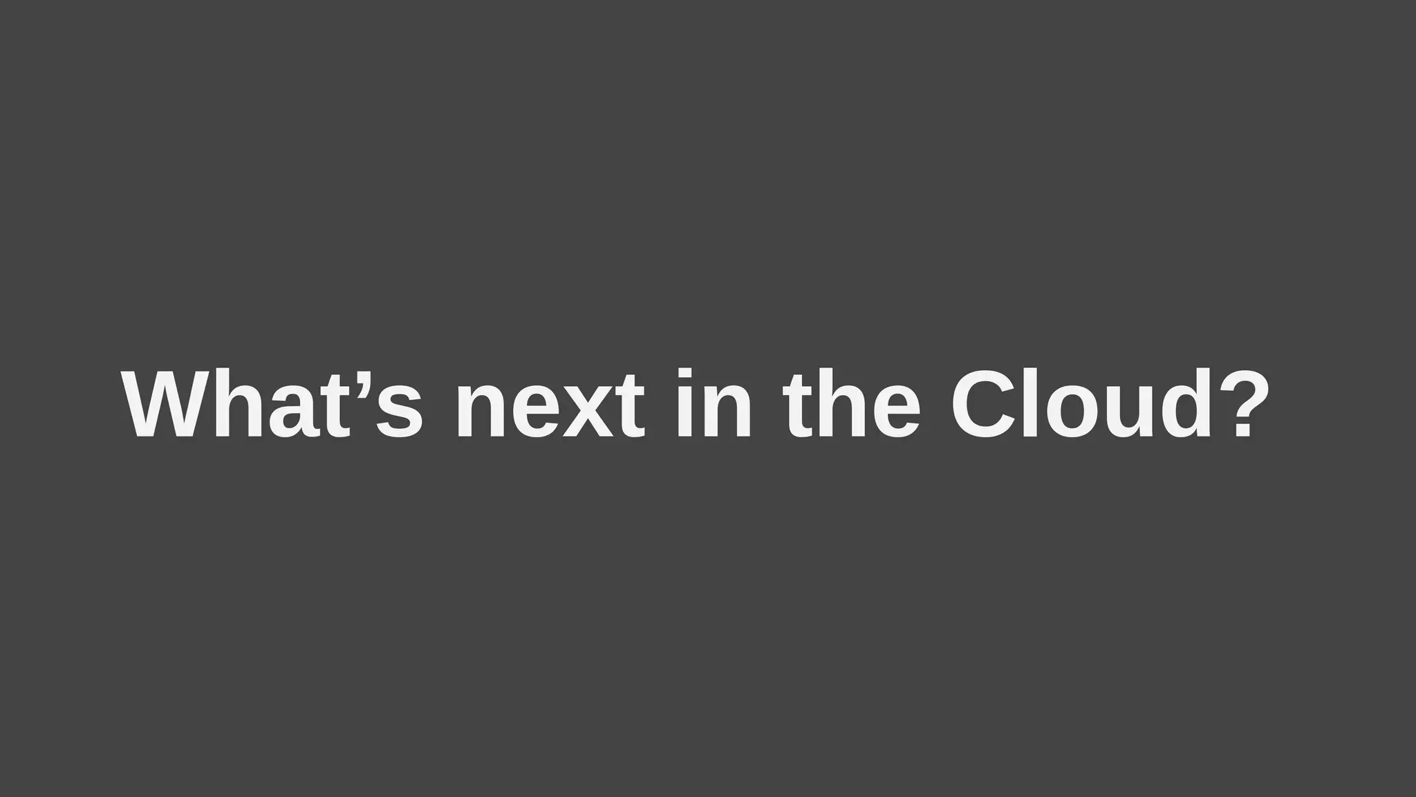 What’s next in the Cloud?
 