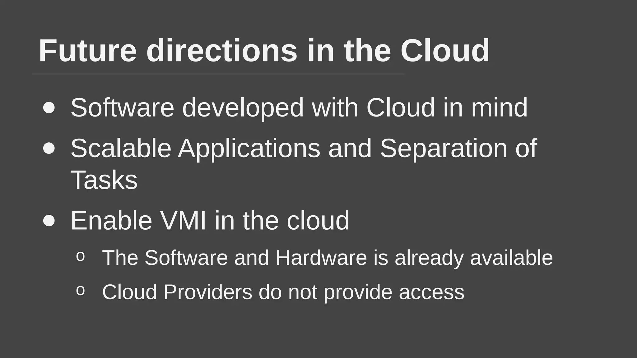Future directions in the Cloud
● Software developed with Cloud in mind
● Scalable Applications and Separation of
Tasks
● Enable VMI in the cloud
o The Software and Hardware is already available
o Cloud Providers do not provide access
 