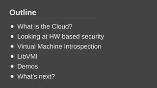 Outline
● What is the Cloud?
● Looking at HW based security
● Virtual Machine Introspection
● LibVMI
● Demos
● What’s next?
 
