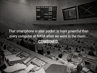 That smartphone in your pocket is more powerful than
every computer at NASA when we went to the moon…
COMBINED.
 