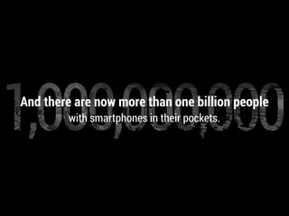 And there are now more than one billion people
with smartphones in their pockets.
 