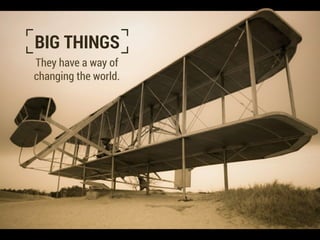 BIG THINGS
They have a way of
changing the world.
 
