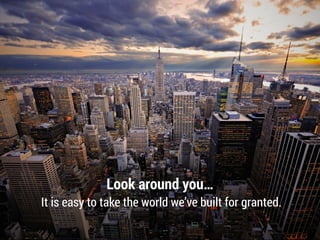Look around you…
It is easy to take the world we’ve built for granted.
 