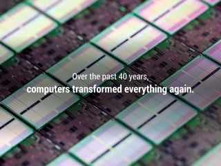 Over the past 40 years,
computers transformed everything again.
 