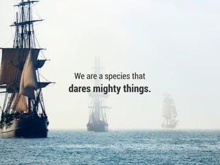 We are a species that
dares mighty things.
 