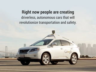 Right now people are creating
driverless, autonomous cars that will
revolutionize transportation and safety.
 