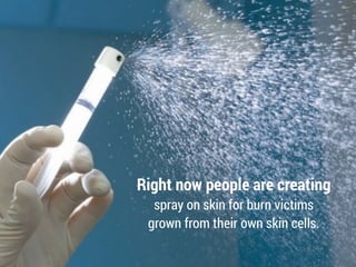 Right now people are creating
spray on skin for burn victims
grown from their own skin cells.
 