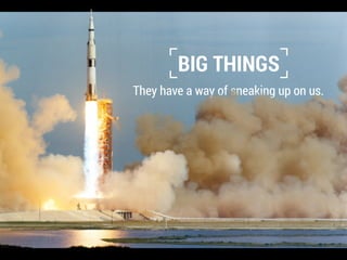 They have a way of sneaking up on us.
BIG THINGS
 