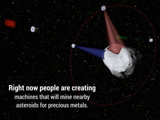 Right now people are creating
machines that will mine nearby
asteroids for precious metals.
 