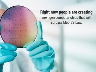 Right now people are creating
next gen computer chips that will
surpass Moore’s Law.
 
