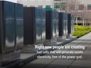 Right now people are creating
fuel cells that will generate onsite
electricity, free of the power grid.
 