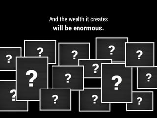And the wealth it creates
will be enormous.
 