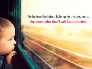 We believe the future belongs to the dreamers,
the ones who don’t set boundaries.
 