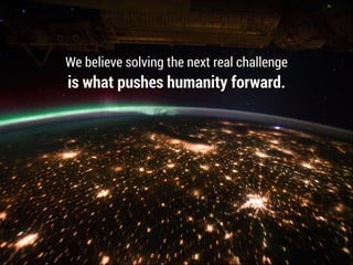 We believe solving the next real challenge
is what pushes humanity forward.
 