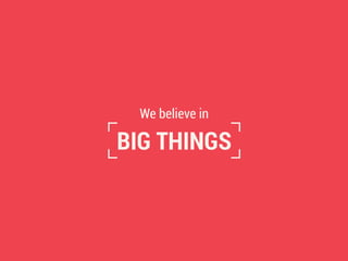 We believe in
BIG THINGS
 