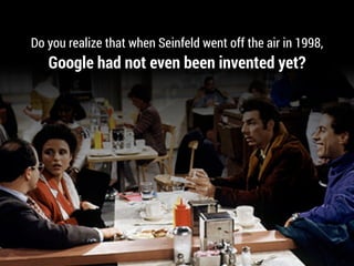 Do you realize that when Seinfeld went off the air in 1998,
Google had not even been invented yet?
 