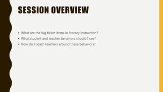 SESSION OVERVIEW
• What are the big ticket items in literacy instruction?
• What student and teacher behaviors should I see?
• How do I coach teachers around these behaviors?
 