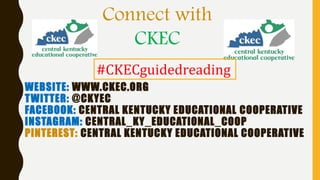 WEBSITE: WWW.CKEC.ORG
TWITTER: @CKYEC
FACEBOOK: CENTRAL KENTUCKY EDUCATIONAL COOPERATIVE
INSTAGRAM: CENTRAL_KY_EDUCATIONAL_COOP
PINTEREST: CENTRAL KENTUCKY EDUCATIONAL COOPERATIVE
Connect with
CKEC
#CKECguidedreading
 