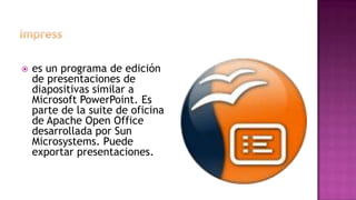  es un programa de edición
de presentaciones de
diapositivas similar a
Microsoft PowerPoint. Es
parte de la suite de oficina
de Apache Open Office
desarrollada por Sun
Microsystems. Puede
exportar presentaciones.
 
