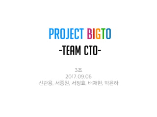 PROJECT BIgto
-Team CTO-
3조
2017.09.06
신관용, 서종원, 서정효, 배재현, 박윤하
 