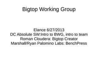 Bigtop Working Group
Elance 6/27/2013
DC Absolute SW:Intro to BWG, intro to team
Roman Cloudera: Bigtop Creator
Marshall/Ryan Palomino Labs: BenchPress
 