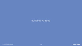 © 2021 NTT DATA Corporation 19
building Hadoop
 