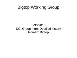 Bigtop Working Group
6/30/2013
DC: Group Intro, Detailed history
Roman: Bigtop
 