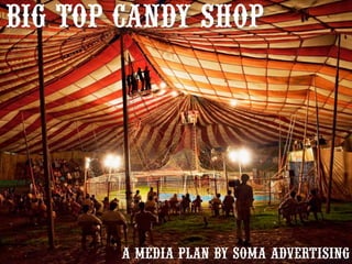 big top Candy shop

A MEDIA PLAN BY SOMA ADVERTISING
1

 