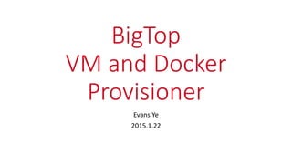 BigTop
VM and Docker
Provisioner
Evans Ye
2015.2.17
 