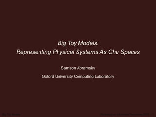 Big Toy Models:
          Representing Physical Systems As Chu Spaces

                            Samson Abramsky

                  Oxford University Computing Laboratory




Big Toy Models                                  Workshop on Informatic Penomena 2009 – 1
 