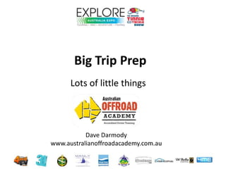 Lots of little things
Big Trip Prep
Seminar Hub
Dave Darmody
www.australianoffroadacademy.com.au
 
