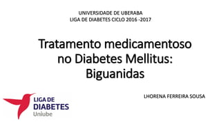 Tratamento medicamentoso
no Diabetes Mellitus:
Biguanidas
UNIVERSIDADE DE UBERABA
LIGA DE DIABETES CICLO 2016 -2017
LHORENA FERREIRA SOUSA
 