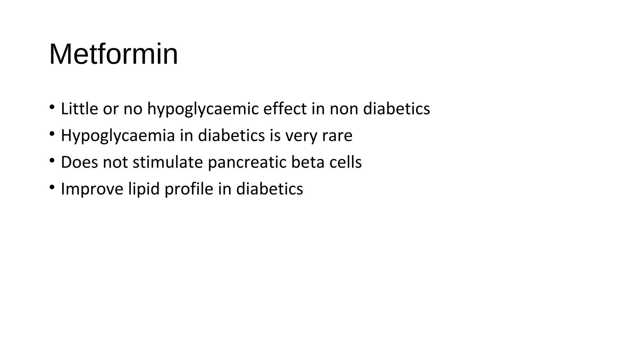 Metformin
• Little or no hypoglycaemic effect in non diabetics
• Hypoglycaemia in diabetics is very rare
• Does not stimulate pancreatic beta cells
• Improve lipid profile in diabetics
 