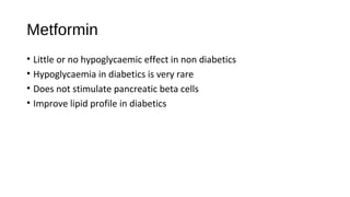 Metformin
• Little or no hypoglycaemic effect in non diabetics
• Hypoglycaemia in diabetics is very rare
• Does not stimulate pancreatic beta cells
• Improve lipid profile in diabetics
 