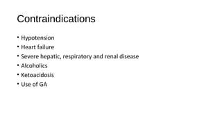 Contraindications
• Hypotension
• Heart failure
• Severe hepatic, respiratory and renal disease
• Alcoholics
• Ketoacidosis
• Use of GA
 