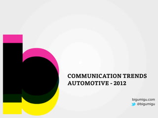 bigumigu.com
@bigumigu
COMMUNICATION TRENDS
AUTOMOTIVE - 2012
 