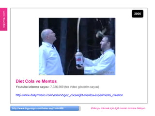 Diet Cola ve Mentos <ul><li>Youtube izlenme sayısı:  7,326,569 (tek video gösterim sayısı) </li></ul><ul><li>http://www.da...