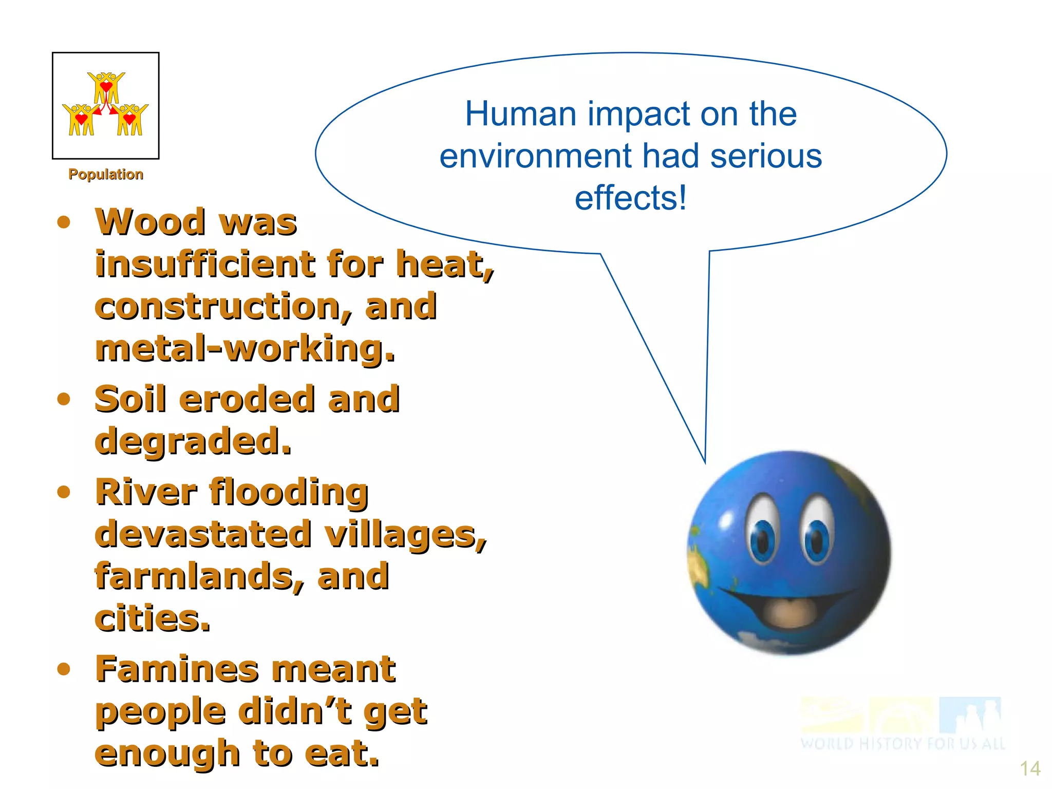 Human impact on the environment had serious effects! Wood was insufficient for heat, construction, and metal-working. Soil eroded and degraded. River flooding devastated villages, farmlands, and cities. Famines meant people didn’t get enough to eat. Population 