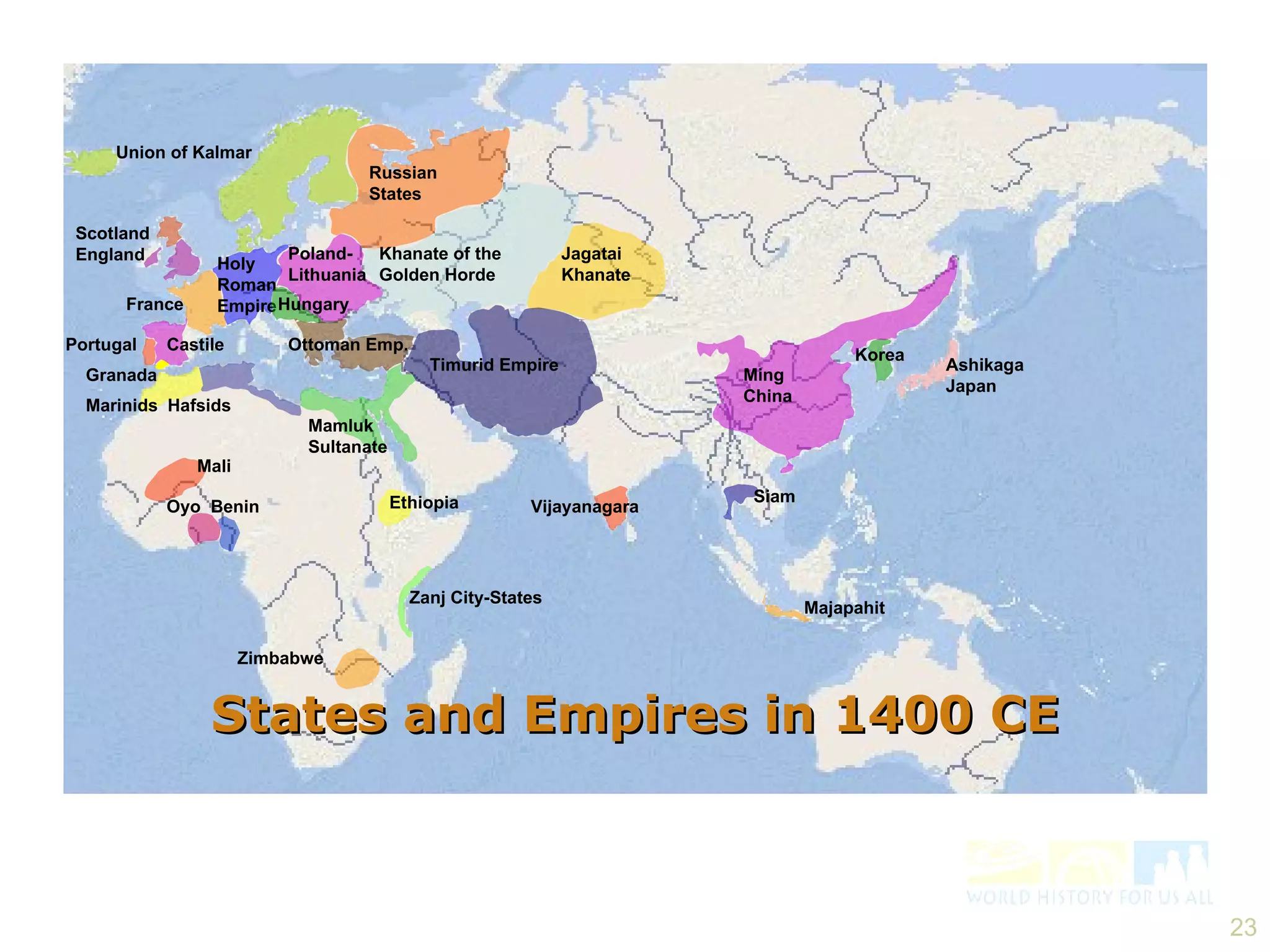 Mali Oyo  Benin Zimbabwe Zanj City-States Ethiopia Vijayanagara Siam Majapahit Ashikaga Japan Korea Marinids  Hafsids Mamluk Sultanate Granada Portugal Castile France Scotland England Union of Kalmar Holy Roman Empire Poland-Lithuania Hungary Ottoman Emp. Russian States Khanate of the Golden Horde Jagatai Khanate Ming China Timurid Empire States and Empires in 1400 CE 