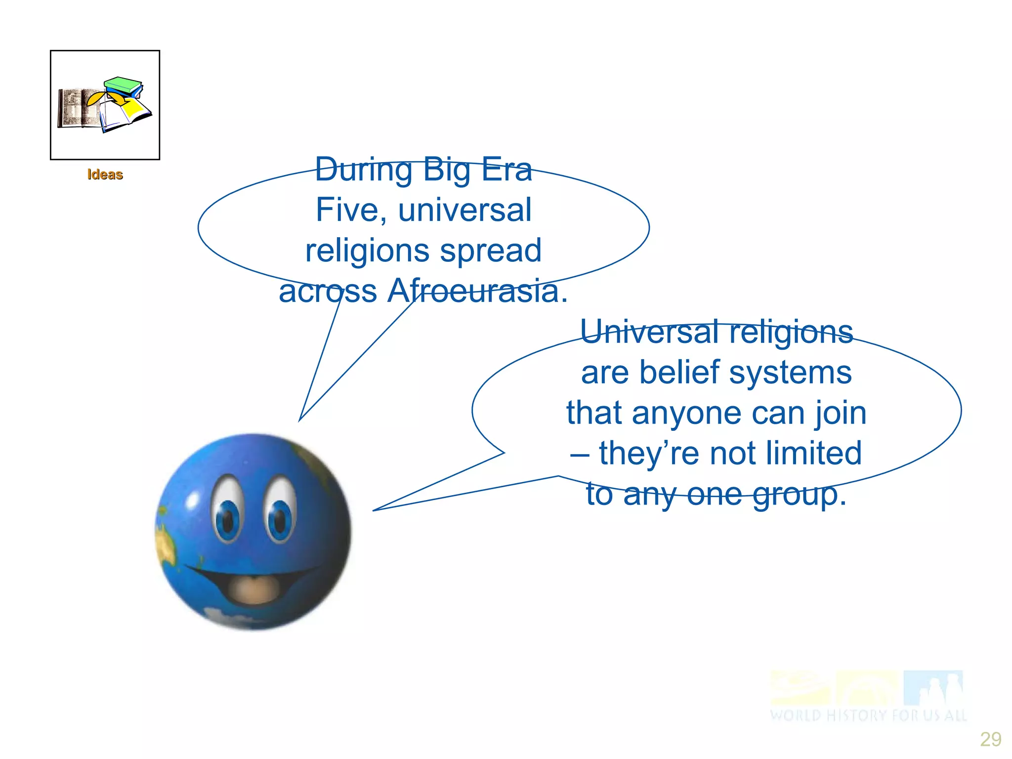 During Big Era Five, universal religions spread across Afroeurasia. Universal religions are belief systems that anyone can join – they’re not limited to any one group. Ideas 