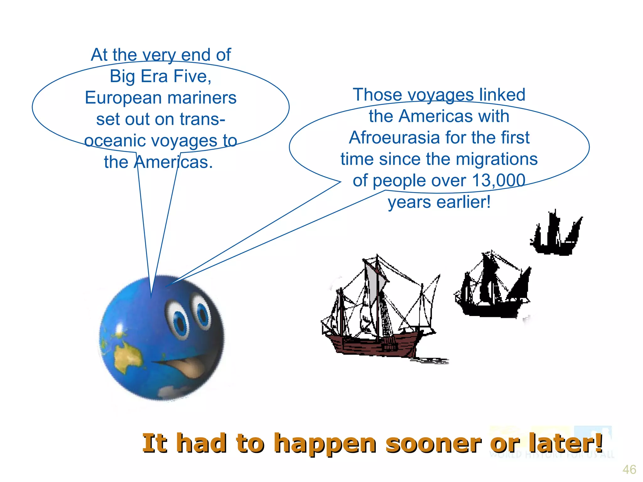 It had to happen sooner or later! At the very end of Big Era Five, European mariners set out on trans-oceanic voyages to the Americas.   Those voyages linked the Americas with Afroeurasia for the first time since the migrations of people over 13,000 years earlier! 