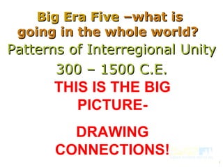 Patterns of Interregional Unity 300 – 1500 C.E. Big Era Five  –what is going in the whole world?  THIS IS THE BIG PICTURE- DRAWING CONNECTIONS! 