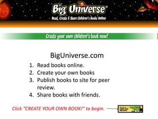 BigUniverse.com Read books online. Create your own books Publish books to site for peer review. Share books with friends. Click “CREATE YOUR OWN BOOK!” to begin. 