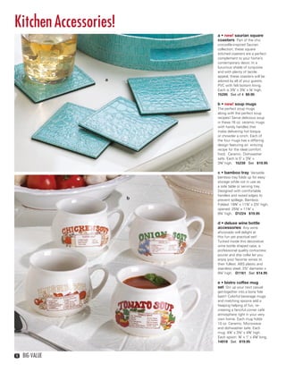 Kitchen Accessories!
                             a • new! saurian square
                             coasters Part of the chic
                             crocodile-inspired Saurian
                             collection, these square
                             stitched coasters are a perfect
                             complement to your home’s
                             contemporary decor. In a
                             luxurious shade of turquoise
                             and with plenty of tactile
                             appeal, these coasters will be
                    a        adored by all of your guests.
                             PVC with felt bottom lining.
                             Each is 3⅞" x 3⅞" x ⅛" high.
                             15205 Set of 4 $9.95

                             b • new! soup mugs
                             The perfect soup mugs
                             along with the perfect soup
                             recipes! Serve delicious soup
                             in these 16 oz. ceramic mugs
                             with handy handles that
                             make delivering hot bisque
                             or chowder a cinch. Each of
                             the four mugs has a differing
                             design featuring an enticing
                             recipe for the ideal comfort
                             food. Ceramic. Dishwasher
                             safe. Each is 5" x 3⅞" x
                             3⅜" high. 15238 Set $19.95

                             c • bamboo tray Versatile
                             bamboo tray folds up for easy
                             storage while not in use as
                             a side table or serving tray.
                             Designed with comfortable
                             handles and raised edges to
                         b   prevent spillage. Bamboo.
                             Folded: 19¾" x 11⅞" x 2½" high;
                             opened: 25⅛" x 11¾" x
           c
                             9¼" high. D1224 $19.95

                             d • deluxe wine bottle
                             accessories Any wine
                             aficionado will delight at
                             this fun yet practical set!
                             Tucked inside this decorative
                             wine bottle shaped case, a
                             professional quality corkscrew,
                             pourer and drip collar let you
                             enjoy your favorite wines to
                             their fullest. ABS plastic and
                             stainless steel. 2½" diameter x
                             9¼" high. D1161 Set $14.95

                             e • bistro coffee mug
                             set Stir up your next casual
                             get-together into a bona fide
                             bash! Colorful beverage mugs
                             and matching spoons add a
                             heaping helping of fun, re-
                             creating a fanciful corner café
                             atmosphere right in your very
                             own home. Each mug holds
                             10 oz. Ceramic. Microwave
                             and dishwasher safe. Each
                             mug: 4¾" x 3¼" x 4⅜" high.
                             Each spoon: ⅜" x 1" x 4⅝" long.
                             14918 Set $19.95



   18   Big Value



18-19BVS13.indd 2                                1/25/13 12:56:38 PM
 